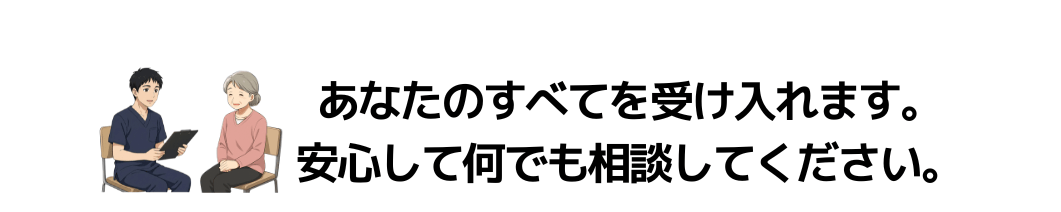 あなたのすべてを受け入れます。安心して何でも相談してください。
